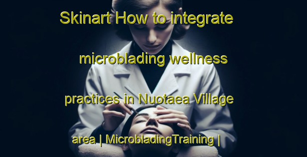 Skinart How to integrate microblading wellness practices in Nuotaea Village area | MicrobladingTraining | MicrobladingClasses | SkinartTraining-Kiribati
